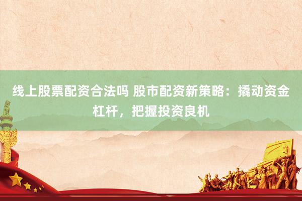 线上股票配资合法吗 股市配资新策略：撬动资金杠杆，把握投资良机