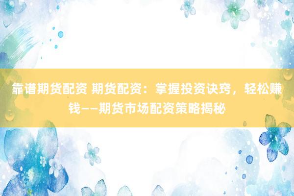 靠谱期货配资 期货配资：掌握投资诀窍，轻松赚钱——期货市场配资策略揭秘
