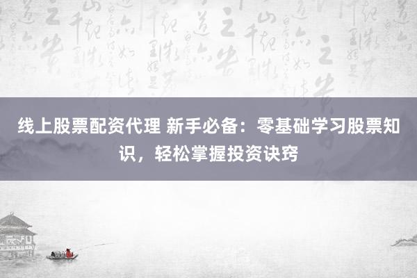 线上股票配资代理 新手必备：零基础学习股票知识，轻松掌握投资诀窍