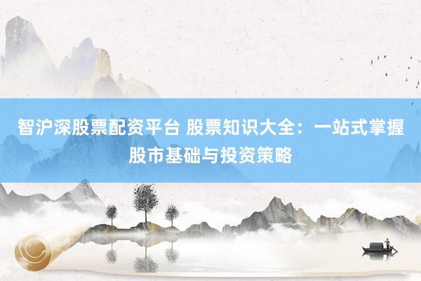 智沪深股票配资平台 股票知识大全：一站式掌握股市基础与投资策略