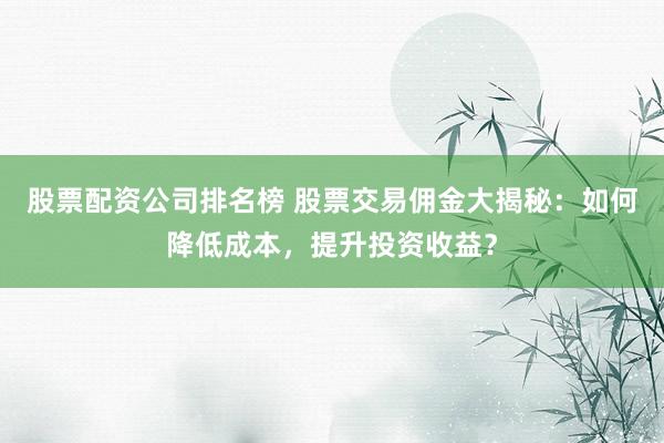 股票配资公司排名榜 股票交易佣金大揭秘：如何降低成本，提升投资收益？