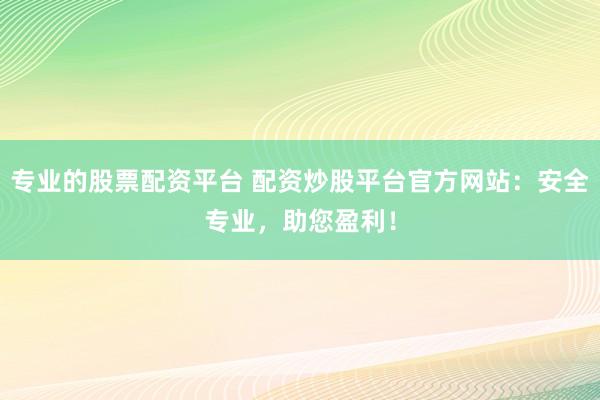 专业的股票配资平台 配资炒股平台官方网站：安全专业，助您盈利！