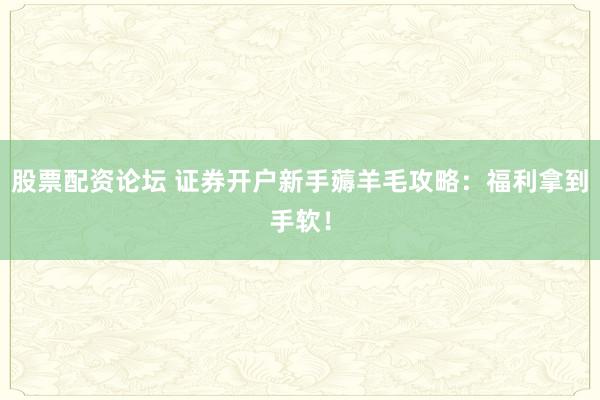 股票配资论坛 证券开户新手薅羊毛攻略：福利拿到手软！