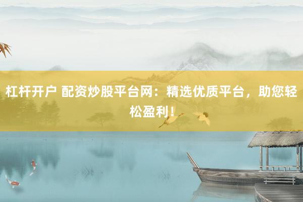 杠杆开户 配资炒股平台网：精选优质平台，助您轻松盈利！