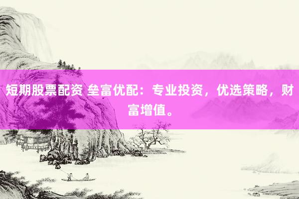 短期股票配资 垒富优配：专业投资，优选策略，财富增值。