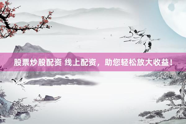 股票炒股配资 线上配资，助您轻松放大收益！