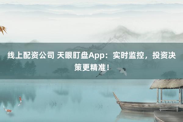 线上配资公司 天眼盯盘App：实时监控，投资决策更精准！