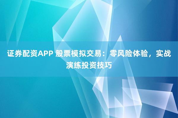 证券配资APP 股票模拟交易：零风险体验，实战演练投资技巧