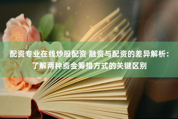配资专业在线炒股配资 融资与配资的差异解析：了解两种资金筹措方式的关键区别