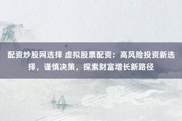 配资炒股网选择 虚拟股票配资：高风险投资新选择，谨慎决策，探索财富增长新路径
