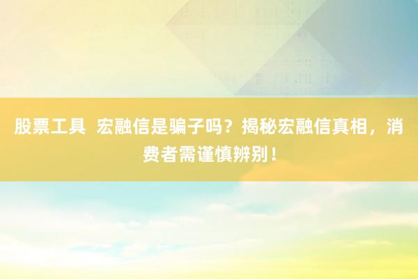 股票工具  宏融信是骗子吗？揭秘宏融信真相，消费者需谨慎辨别！