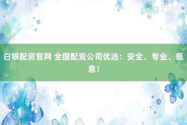 白银配资官网 全国配资公司优选：安全、专业、低息！