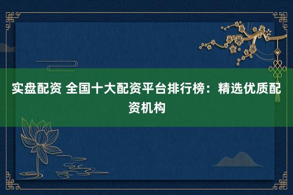 实盘配资 全国十大配资平台排行榜：精选优质配资机构