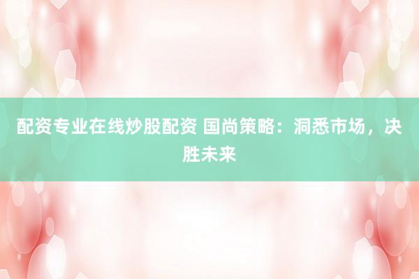 配资专业在线炒股配资 国尚策略：洞悉市场，决胜未来
