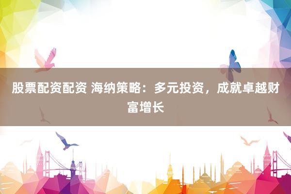 股票配资配资 海纳策略：多元投资，成就卓越财富增长