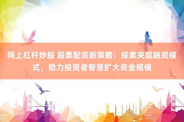 网上杠杆炒股 股票配资新策略：探索夹层融资模式，助力投资者智慧扩大资金规模