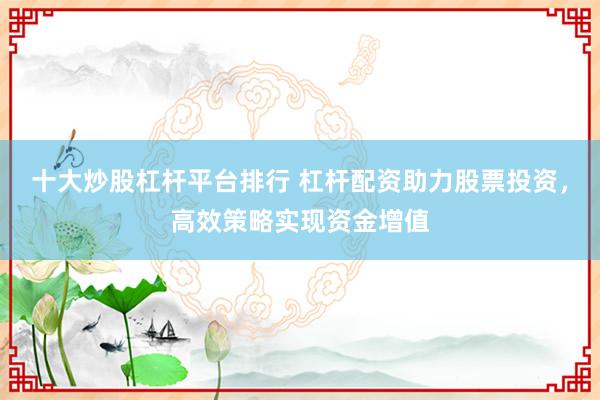 十大炒股杠杆平台排行 杠杆配资助力股票投资，高效策略实现资金增值