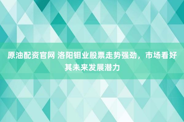 原油配资官网 洛阳钼业股票走势强劲，市场看好其未来发展潜力