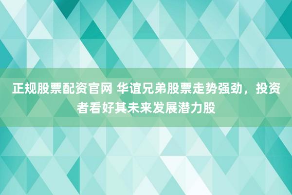 正规股票配资官网 华谊兄弟股票走势强劲，投资者看好其未来发展潜力股