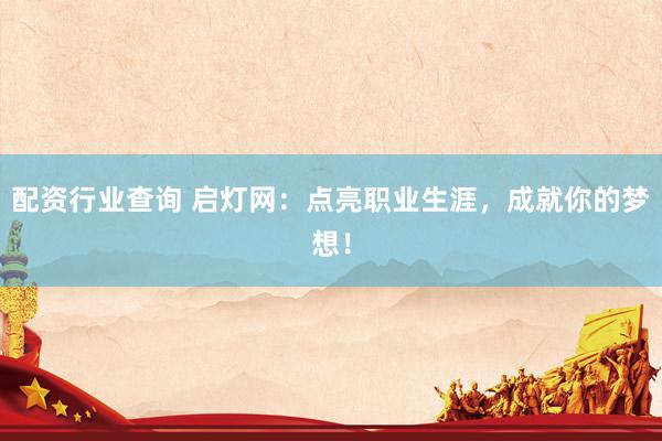 配资行业查询 启灯网：点亮职业生涯，成就你的梦想！
