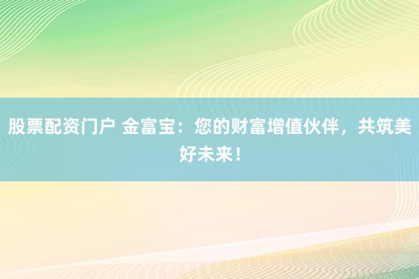 股票配资门户 金富宝：您的财富增值伙伴，共筑美好未来！
