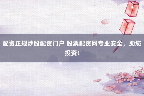 配资正规炒股配资门户 股票配资网专业安全，助您投资！
