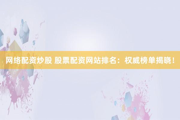 网络配资炒股 股票配资网站排名：权威榜单揭晓！