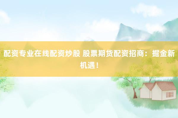 配资专业在线配资炒股 股票期货配资招商：掘金新机遇！