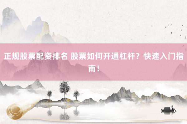 正规股票配资排名 股票如何开通杠杆？快速入门指南！