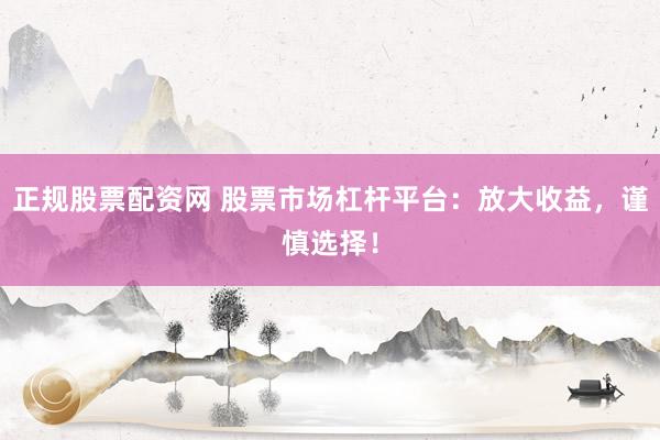 正规股票配资网 股票市场杠杆平台：放大收益，谨慎选择！