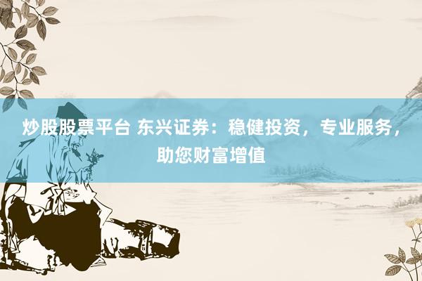 炒股股票平台 东兴证券：稳健投资，专业服务，助您财富增值