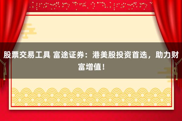 股票交易工具 富途证券：港美股投资首选，助力财富增值！