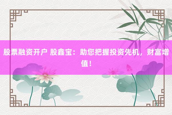 股票融资开户 股鑫宝：助您把握投资先机，财富增值！