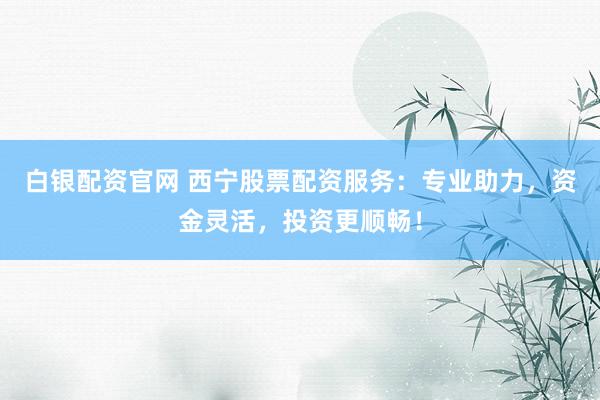 白银配资官网 西宁股票配资服务：专业助力，资金灵活，投资更顺畅！