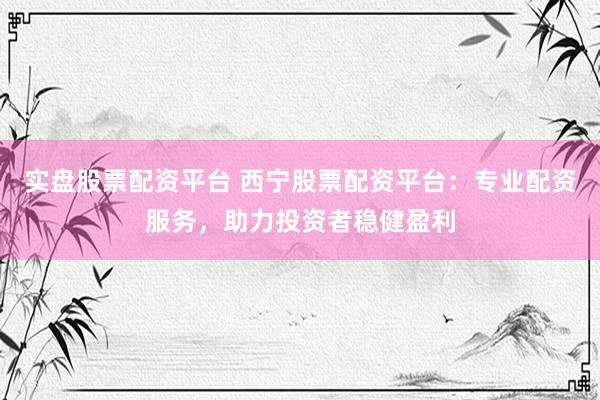 实盘股票配资平台 西宁股票配资平台：专业配资服务，助力投资者稳健盈利