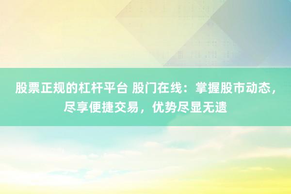 股票正规的杠杆平台 股门在线：掌握股市动态，尽享便捷交易，优势尽显无遗