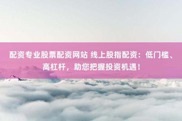 配资专业股票配资网站 线上股指配资：低门槛、高杠杆，助您把握投资机遇！