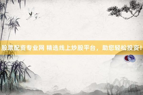 股票配资专业网 精选线上炒股平台，助您轻松投资！