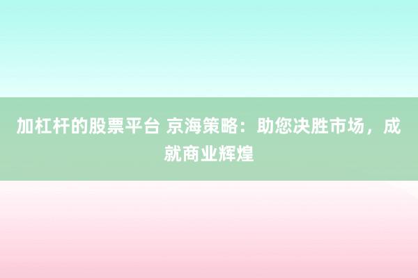 加杠杆的股票平台 京海策略：助您决胜市场，成就商业辉煌