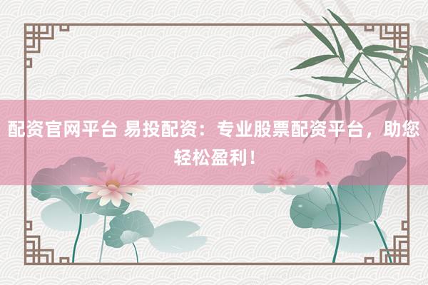 配资官网平台 易投配资：专业股票配资平台，助您轻松盈利！