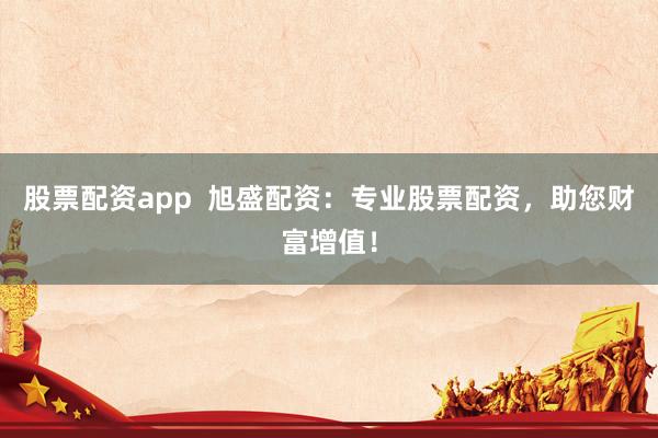 股票配资app  旭盛配资：专业股票配资，助您财富增值！