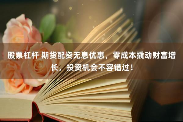 股票杠杆 期货配资无息优惠，零成本撬动财富增长，投资机会不容错过！