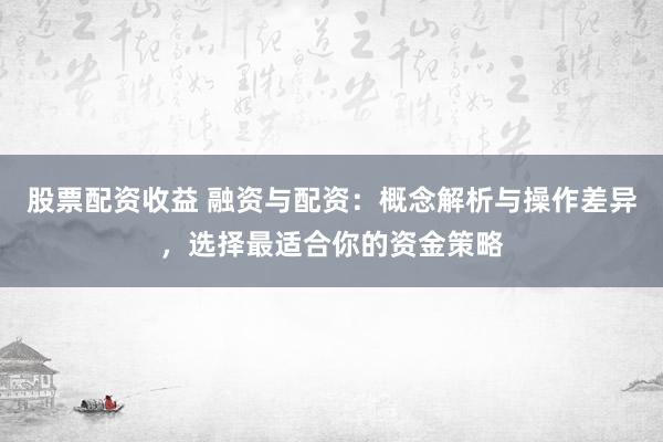 股票配资收益 融资与配资：概念解析与操作差异，选择最适合你的资金策略