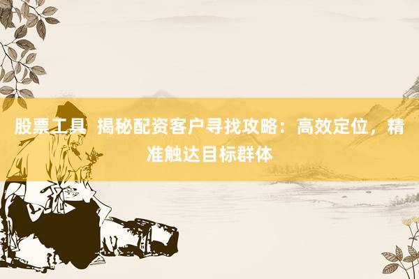 股票工具  揭秘配资客户寻找攻略：高效定位，精准触达目标群体