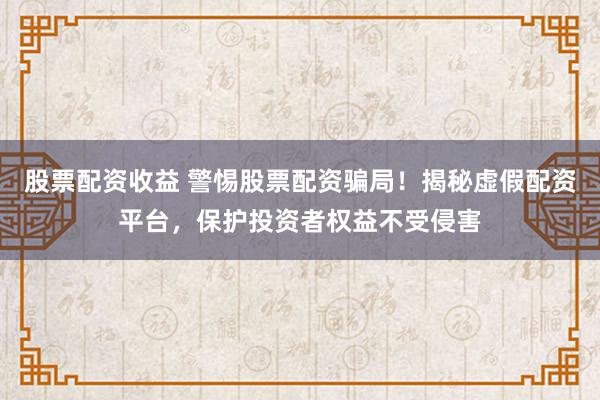 股票配资收益 警惕股票配资骗局！揭秘虚假配资平台，保护投资者权益不受侵害