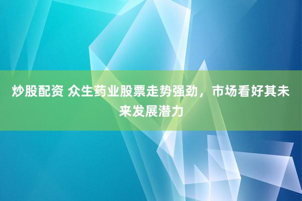 炒股配资 众生药业股票走势强劲，市场看好其未来发展潜力