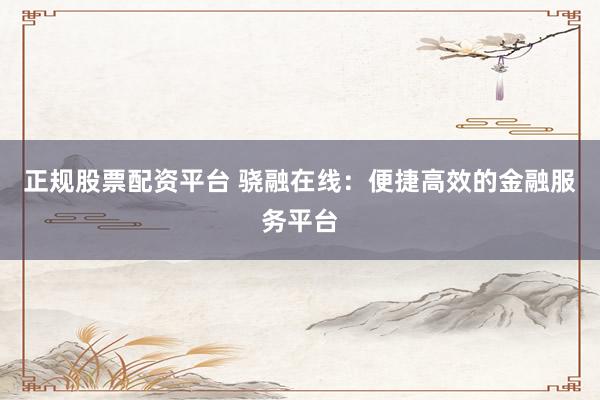正规股票配资平台 骁融在线：便捷高效的金融服务平台