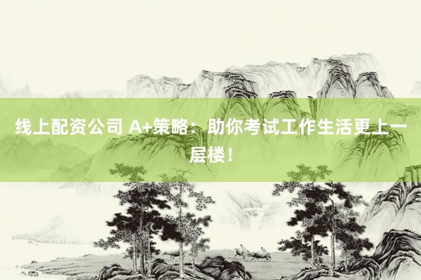 线上配资公司 A+策略：助你考试工作生活更上一层楼！