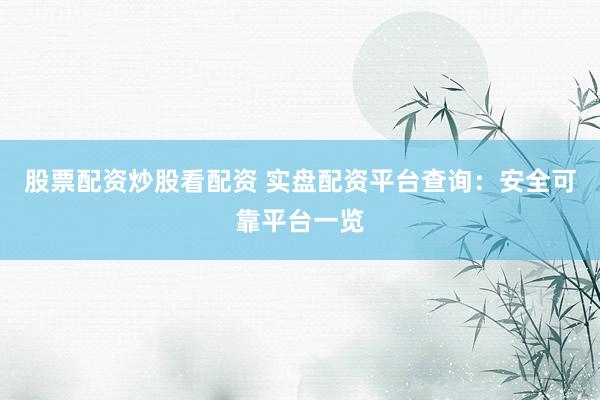 股票配资炒股看配资 实盘配资平台查询：安全可靠平台一览