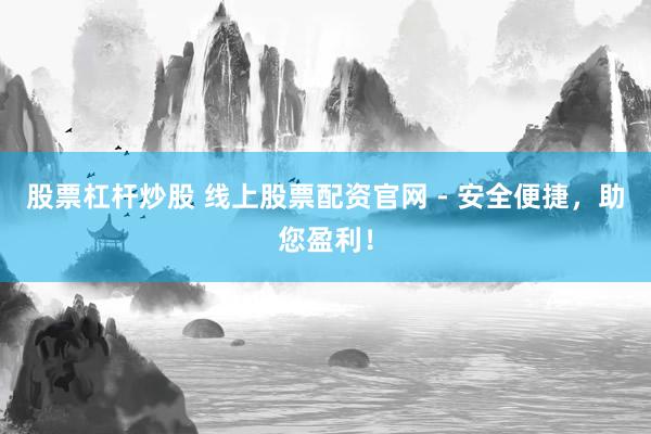 股票杠杆炒股 线上股票配资官网 - 安全便捷，助您盈利！
